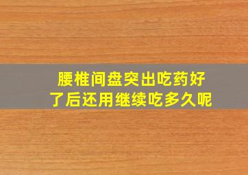 腰椎间盘突出吃药好了后还用继续吃多久呢