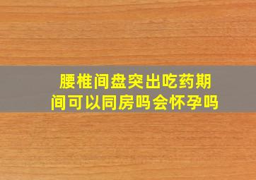 腰椎间盘突出吃药期间可以同房吗会怀孕吗