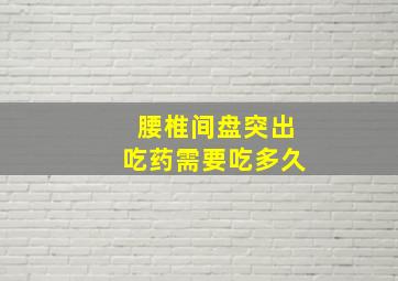 腰椎间盘突出吃药需要吃多久