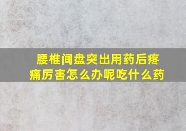 腰椎间盘突出用药后疼痛厉害怎么办呢吃什么药