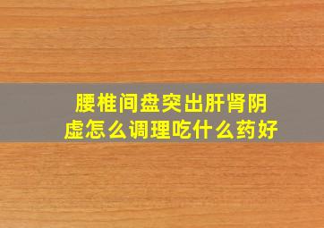 腰椎间盘突出肝肾阴虚怎么调理吃什么药好