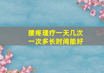 腰疼理疗一天几次一次多长时间能好