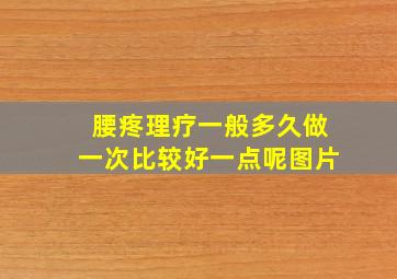 腰疼理疗一般多久做一次比较好一点呢图片