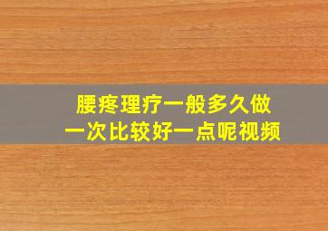 腰疼理疗一般多久做一次比较好一点呢视频