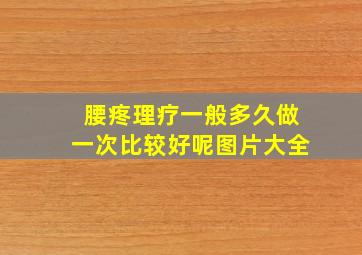 腰疼理疗一般多久做一次比较好呢图片大全