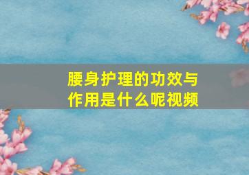 腰身护理的功效与作用是什么呢视频