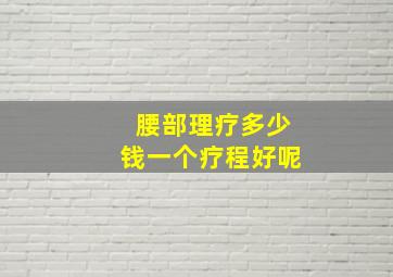 腰部理疗多少钱一个疗程好呢