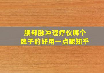 腰部脉冲理疗仪哪个牌子的好用一点呢知乎