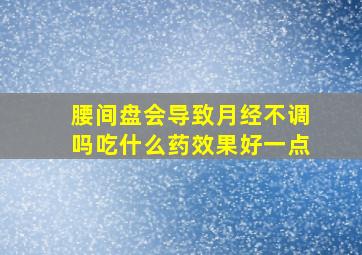 腰间盘会导致月经不调吗吃什么药效果好一点