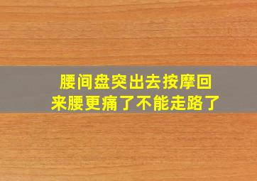 腰间盘突出去按摩回来腰更痛了不能走路了