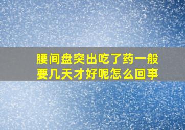 腰间盘突出吃了药一般要几天才好呢怎么回事