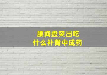 腰间盘突出吃什么补肾中成药