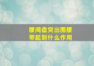 腰间盘突出围腰带起到什么作用