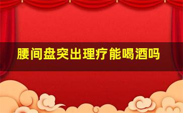 腰间盘突出理疗能喝酒吗