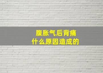 腹胀气后背痛什么原因造成的