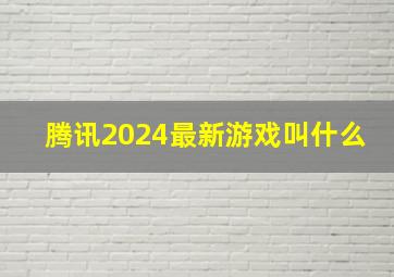 腾讯2024最新游戏叫什么