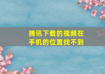 腾讯下载的视频在手机的位置找不到