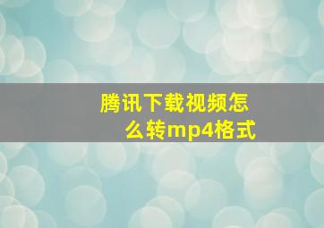 腾讯下载视频怎么转mp4格式