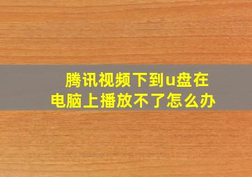 腾讯视频下到u盘在电脑上播放不了怎么办