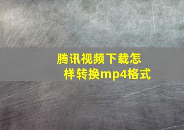 腾讯视频下载怎样转换mp4格式