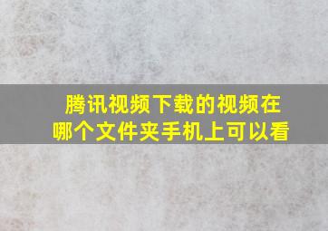 腾讯视频下载的视频在哪个文件夹手机上可以看