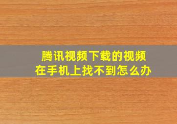 腾讯视频下载的视频在手机上找不到怎么办