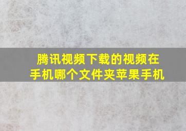 腾讯视频下载的视频在手机哪个文件夹苹果手机