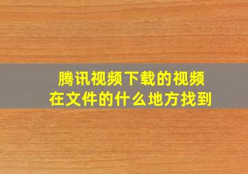 腾讯视频下载的视频在文件的什么地方找到