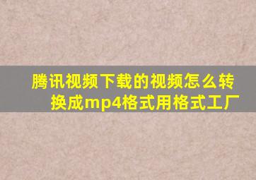 腾讯视频下载的视频怎么转换成mp4格式用格式工厂