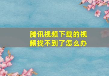 腾讯视频下载的视频找不到了怎么办