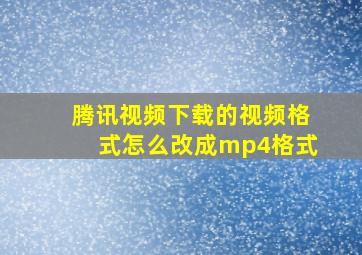 腾讯视频下载的视频格式怎么改成mp4格式