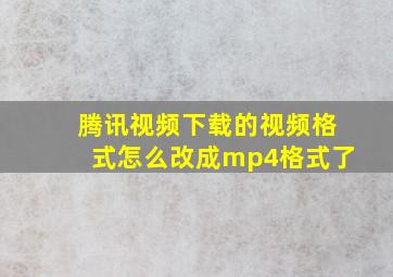 腾讯视频下载的视频格式怎么改成mp4格式了