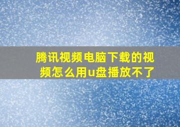 腾讯视频电脑下载的视频怎么用u盘播放不了