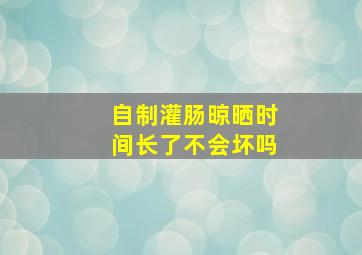 自制灌肠晾晒时间长了不会坏吗