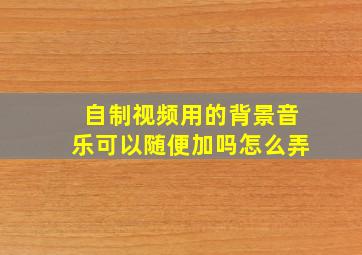 自制视频用的背景音乐可以随便加吗怎么弄