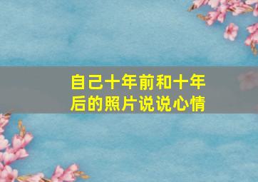 自己十年前和十年后的照片说说心情