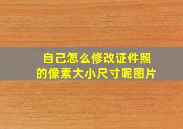 自己怎么修改证件照的像素大小尺寸呢图片