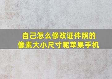 自己怎么修改证件照的像素大小尺寸呢苹果手机