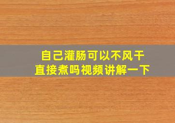 自己灌肠可以不风干直接煮吗视频讲解一下