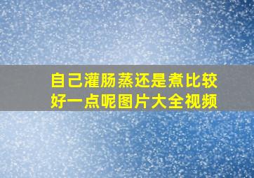 自己灌肠蒸还是煮比较好一点呢图片大全视频