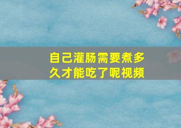 自己灌肠需要煮多久才能吃了呢视频