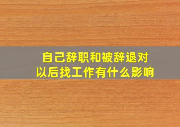 自己辞职和被辞退对以后找工作有什么影响