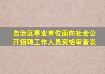 自治区事业单位面向社会公开招聘工作人员资格审查表