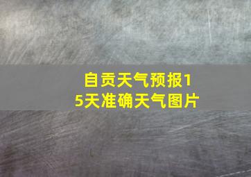 自贡天气预报15天准确天气图片