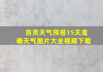 自贡天气预报15天准确天气图片大全视频下载