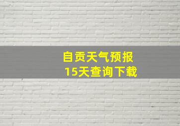 自贡天气预报15天查询下载