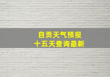 自贡天气预报十五天查询最新