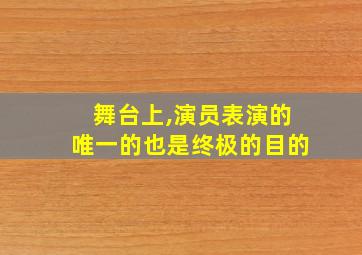 舞台上,演员表演的唯一的也是终极的目的