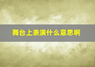 舞台上表演什么意思啊