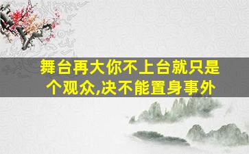 舞台再大你不上台就只是个观众,决不能置身事外